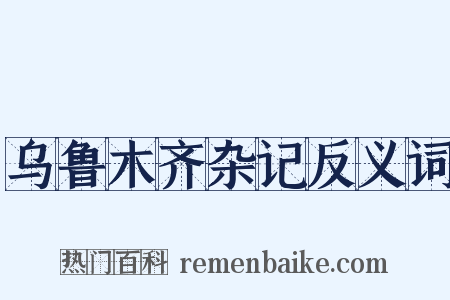 乌鲁木齐杂记反义词是什么意思的图片